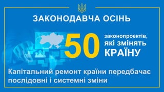 законопроектів,
які змінять
КРАЇНУ
Капітальний ремонт країни передбачає
послідовні і системні зміни
50
ЗАКОНОДАВЧА ОСІНЬ
 