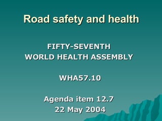 Road safety and health FIFTY-SEVENTH  WORLD HEALTH ASSEMBLY  WHA57.10 Agenda item 12.7  22 May 2004 