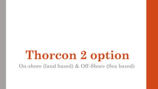 Thorcon 2 option
On-shore (land based) & Off-Shore (Sea based)
 