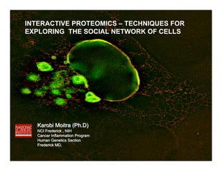 INTERACTIVE PROTEOMICS – TECHNIQUES FOR
EXPLORING THE SOCIAL NETWORK OF CELLS




   Karobi Moitra (Ph.D)
   NCI Frederick , NIH
   Cancer Inflammation Program
   Human Genetics Section
   Frederick MD.
 