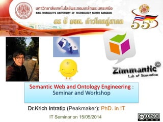 Semantic Web and Ontology Engineering :
Seminar and Workshop
Dr.Krich Intratip (Peakmaker): PhD. in IT
IT Seminar on 15/05/2014
 