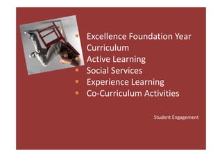  ExcellenceFoundationYear
  Curriculum
 Active Learning
  ActiveLearning
 SocialServices
 ExperienceLearning
 Co‐CurriculumActivities
  Co Cu cu u      ct t es

                   StudentEngagement
 