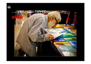 “ … yes, you never
  stop.
 