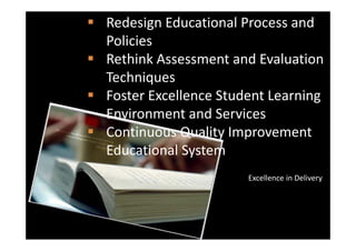  RedesignEducationalProcessand
  Policies
 RethinkAssessmentandEvaluation
  Techniques
 Foster Excellence Student Learning
  FosterExcellenceStudentLearning
  EnvironmentandServices
 ContinuousQualityImprovement
  EducationalSystem
  Educational System
                        ExcellenceinDelivery
 