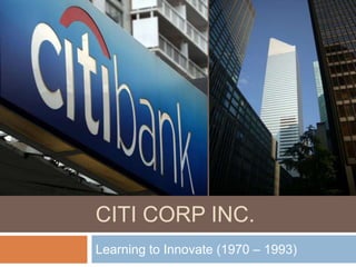 CITI Corp inc. Learning to Innovate (1970 – 1993) 