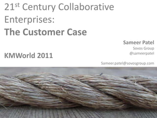 21 st
    Century Collaborative
Enterprises:
The Customer Case
                                 Sameer Patel
                                     Sovos Group
                                    @sameerpatel
KMWorld 2011
                      Sameer.patel@sovosgroup.com
 