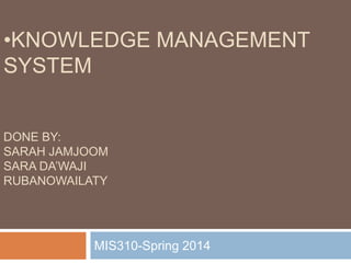 •KNOWLEDGE MANAGEMENT
SYSTEM
DONE BY:
SARAH JAMJOOM
SARA DA’WAJI
RUBANOWAILATY
MIS310-Spring 2014
 