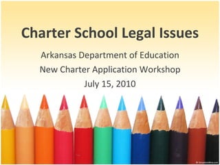 Charter School Legal Issues Arkansas Department of Education New Charter Application Workshop July 15, 2010 