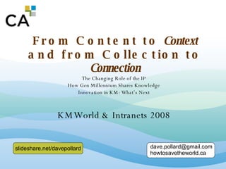 From Content to  Context  and from Collection to  Connection The Changing Role of the IP How Gen Millennium Shares Knowledge Innovation in KM: What’s Next KMWorld & Intranets 2008 [email_address] howtosavetheworld.ca slideshare.net/davepollard 