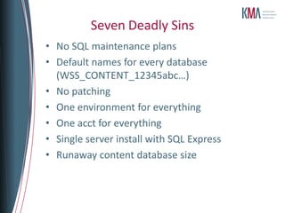 Seven Deadly Sins
• No SQL maintenance plans
• Default names for every database
  (WSS_CONTENT_12345abc…)
• No patching
• One environment for everything
• One acct for everything
• Single server install with SQL Express
• Runaway content database size
 