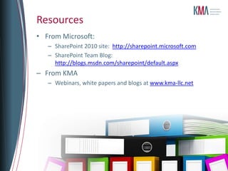 Resources
• From Microsoft:
   – SharePoint 2010 site: http://sharepoint.microsoft.com
   – SharePoint Team Blog:
     http://blogs.msdn.com/sharepoint/default.aspx
– From KMA
   – Webinars, white papers and blogs at www.kma-llc.net
 
