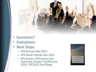 • Questions?
• Evaluations
• Next Steps
  – SPS Denver Nov 2011
  – SPS South Florida Dec 2011
  – SPS Austin, SPTechCon San
    Francisco, Project Conference
    2012, TEC2012 San Diego
 