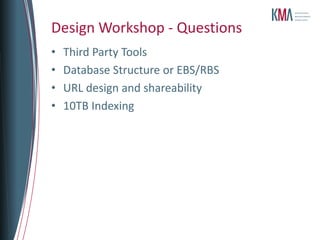 Design Workshop - Questions
•   Third Party Tools
•   Database Structure or EBS/RBS
•   URL design and shareability
•   10TB Indexing
 