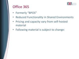 Office 365
• Formerly “BPOS”
• Reduced Functionality in Shared Environments
• Pricing and capacity vary from self-hosted
  material
• Following material is subject to change:
 