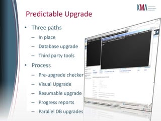 Predictable Upgrade
• Three paths
  – In place
  – Database upgrade
  – Third party tools
• Process
  – Pre-upgrade checker
  – Visual Upgrade
  – Resumable upgrade
  – Progress reports
  – Parallel DB upgrades
 