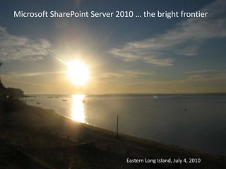 Microsoft SharePoint Server 2010 … the bright frontier




                               Eastern Long Island, July 4, 2010
 