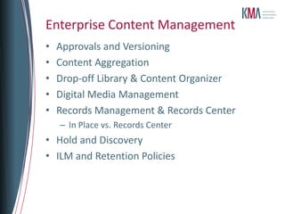 Enterprise Content Management
•   Approvals and Versioning
•   Content Aggregation
•   Drop-off Library & Content Organizer
•   Digital Media Management
•   Records Management & Records Center
    – In Place vs. Records Center
• Hold and Discovery
• ILM and Retention Policies
 