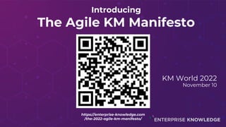 Introducing
The Agile KM Manifesto
KM World 2022
November 10
https://enterprise-knowledge.com
/the-2022-agile-km-manifesto/
 