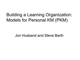 Building a Learning Organization: Models for Personal KM (PKM)  Jon Husband and Steve Barth 