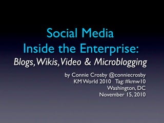 Social Media
  Inside the Enterprise:
Blogs,Wikis,Video & Microblogging
            by Connie Crosby @conniecrosby
               KM World 2010 Tag: #kmw10
                            Washington, DC
                         November 15, 2010
 