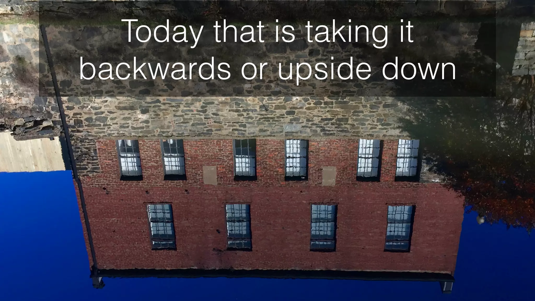 Today that is taking it
backwards or upside down
 