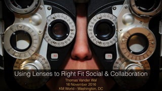 Thomas Vander Wal
16 November 2016
KM World - Washington, DC
Using Lenses to Right Fit Social & Collaboration
 