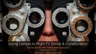 Thomas Vander Wal, Independant Consultant
8 November 2017
KM World - Washington, DC
Using Lenses to Right Fit Social & Collaboration
 