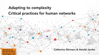 Adapting to complexity
Critical practices for human networks
Catherine Shinners & Harold JarcheWorkshop for
KM World 2018
Washington, DC
 
