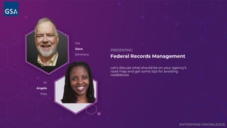 ENTERPRISE KNOWLEDGE
Federal Records Management
PRESENTING
GSA
Dave
Simmons
EK
Angela
Pitts
Let’s discuss what should be on your agency’s
road map and get some tips for avoiding
roadblocks
 