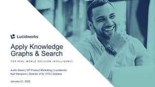 1
Apply Knowledge
Graphs & Search
F O R R E A L - W O R L D D E C I S I O N I N T E L L I G E N C E
Justin Sears | VP Product Marketing | Lucidworks
Karl Hampson | Director of AI, CTO | Solstice
January 21, 2020
 