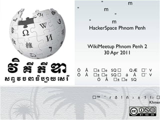វិគីជួបជំុ លើកទី២ នៅទីក្រុងភ្នំពេញ ៣០ មេសា ២០១១ HackerSpace Phnom Penh WikiMeetup Phnom Penh 2 30 Apr 2011 ការជួបជុំគ្នាប្រចាំខែនៃសហគមន៍អ្នកវិគីភីឌាភាសាខ្មែរ ក្រុមការងារវិគីភីឌាភាសាខ្មែរ Khmer Wikipedia Team 