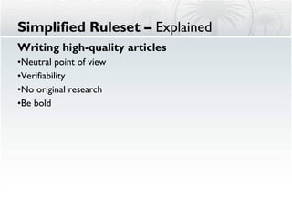 Writing high-quality articles  Neutral point of view Verifiability No original research Be bold  Simplified Ruleset –  Explained 
