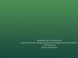 Materiais de Construção ll
Alunos do curso de graduação em Engenharia Civil-UNÍJUI:
                      Camila Sauer
                     Dener Hartmann
 