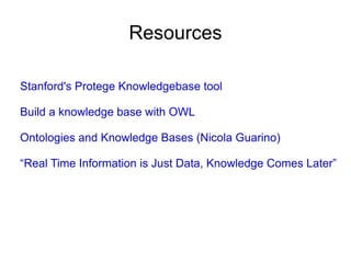 Resources Stanford's Protege Knowledgebase tool Build a knowledge base with OWL Ontologies and Knowledge Bases (Nicola Guarino) “Real Time Information is Just Data, Knowledge Comes Later” 