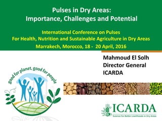 International Conference on Pulses
For Health, Nutrition and Sustainable Agriculture in Dry Areas
Marrakech, Morocco, 18 - 20 April, 2016
Pulses in Dry Areas:
Importance, Challenges and Potential
Mahmoud El Solh
Director General
ICARDA
 