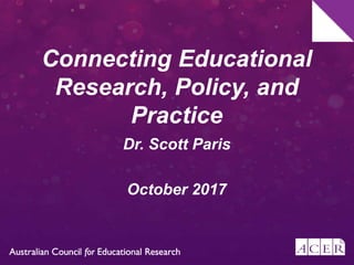 Connecting Educational
Research, Policy, and
Practice
Dr. Scott Paris
October 2017
 