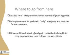 Where to go from here
 Assess “real” likely future value of haulms of grain legumes
 Is improvement for pod yield “only” adequate and matches
farmers demand
 How could haulm traits (and grain traits) be included into
crop improvement and cultivar release criteria
 