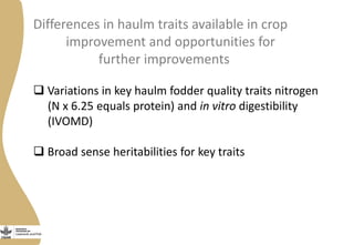 Differences in haulm traits available in crop
improvement and opportunities for
further improvements
 Variations in key haulm fodder quality traits nitrogen
(N x 6.25 equals protein) and in vitro digestibility
(IVOMD)
 Broad sense heritabilities for key traits
 