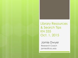 Library Resources
& Search Tips
KN 335
Oct. 1, 2015
Jamie Dwyer
Research Coach
jamied@uic.edu
 