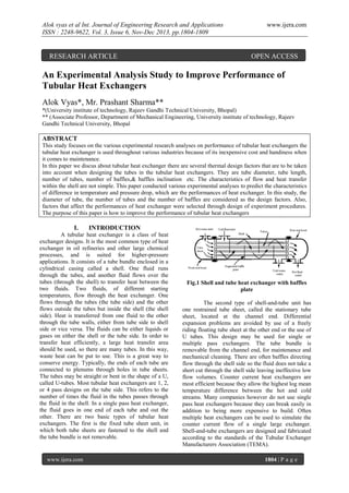 Alok vyas et al Int. Journal of Engineering Research and Applications
ISSN : 2248-9622, Vol. 3, Issue 6, Nov-Dec 2013, pp.1804-1809

RESEARCH ARTICLE

www.ijera.com

OPEN ACCESS

An Experimental Analysis Study to Improve Performance of
Tubular Heat Exchangers
Alok Vyas*, Mr. Prashant Sharma**
*(University institute of technology, Rajeev Gandhi Technical University, Bhopal)
** (Associate Professor, Department of Mechanical Engineering, University institute of technology, Rajeev
Gandhi Technical University, Bhopal

ABSTRACT
This study focuses on the various experimental research analyses on performance of tubular heat exchangers the
tubular heat exchanger is used throughout various industries because of its inexpensive cost and handiness when
it comes to maintenance.
In this paper we discus about tubular heat exchanger there are several thermal design factors that are to be taken
into account when designing the tubes in the tubular heat exchangers. They are tube diameter, tube length,
number of tubes, number of baffles,& baffles inclination etc. The characteristics of flow and heat transfer
within the shell are not simple. This paper conducted various experimental analyses to predict the characteristics
of difference in temperature and pressure drop, which are the performances of heat exchanger. In this study, the
diameter of tube, the number of tubes and the number of baffles are considered as the design factors. Also,
factors that affect the performances of heat exchanger were selected through design of experiment procedures.
The purpose of this paper is how to improve the performance of tubular heat exchangers

I.

INTRODUCTION

A tubular heat exchanger is a class of heat
exchanger designs. It is the most common type of heat
exchanger in oil refineries and other large chemical
processes, and is suited for higher-pressure
applications. It consists of a tube bundle enclosed in a
cylindrical casing called a shell. One fluid runs
through the tubes, and another fluid flows over the
tubes (through the shell) to transfer heat between the
two fluids. Two fluids, of different starting
temperatures, flow through the heat exchanger. One
flows through the tubes (the tube side) and the other
flows outside the tubes but inside the shell (the shell
side). Heat is transferred from one fluid to the other
through the tube walls, either from tube side to shell
side or vice versa. The fluids can be either liquids or
gases on either the shell or the tube side. In order to
transfer heat efficiently, a large heat transfer area
should be used, so there are many tubes. In this way,
waste heat can be put to use. This is a great way to
conserve energy. Typically, the ends of each tube are
connected to plenums through holes in tube sheets.
The tubes may be straight or bent in the shape of a U,
called U-tubes. Most tubular heat exchangers are 1, 2,
or 4 pass designs on the tube side. This refers to the
number of times the fluid in the tubes passes through
the fluid in the shell. In a single pass heat exchanger,
the fluid goes in one end of each tube and out the
other. There are two basic types of tubular heat
exchangers. The first is the fixed tube sheet unit, in
which both tube sheets are fastened to the shell and
the tube bundle is not removable.

www.ijera.com

Fig.1 Shell and tube heat exchanger with baffles
plate
The second type of shell-and-tube unit has
one restrained tube sheet, called the stationary tube
sheet, located at the channel end. Differential
expansion problems are avoided by use of a freely
riding floating tube sheet at the other end or the use of
U tubes. This design may be used for single or
multiple pass exchangers. The tube bundle is
removable from the channel end, for maintenance and
mechanical cleaning. There are often baffles directing
flow through the shell side so the fluid does not take a
short cut through the shell side leaving ineffective low
flow volumes. Counter current heat exchangers are
most efficient because they allow the highest log mean
temperature difference between the hot and cold
streams. Many companies however do not use single
pass heat exchangers because they can break easily in
addition to being more expensive to build. Often
multiple heat exchangers can be used to simulate the
counter current flow of a single large exchanger.
Shell-and-tube exchangers are designed and fabricated
according to the standards of the Tubular Exchanger
Manufacturers Association (TEMA).
1804 | P a g e

 