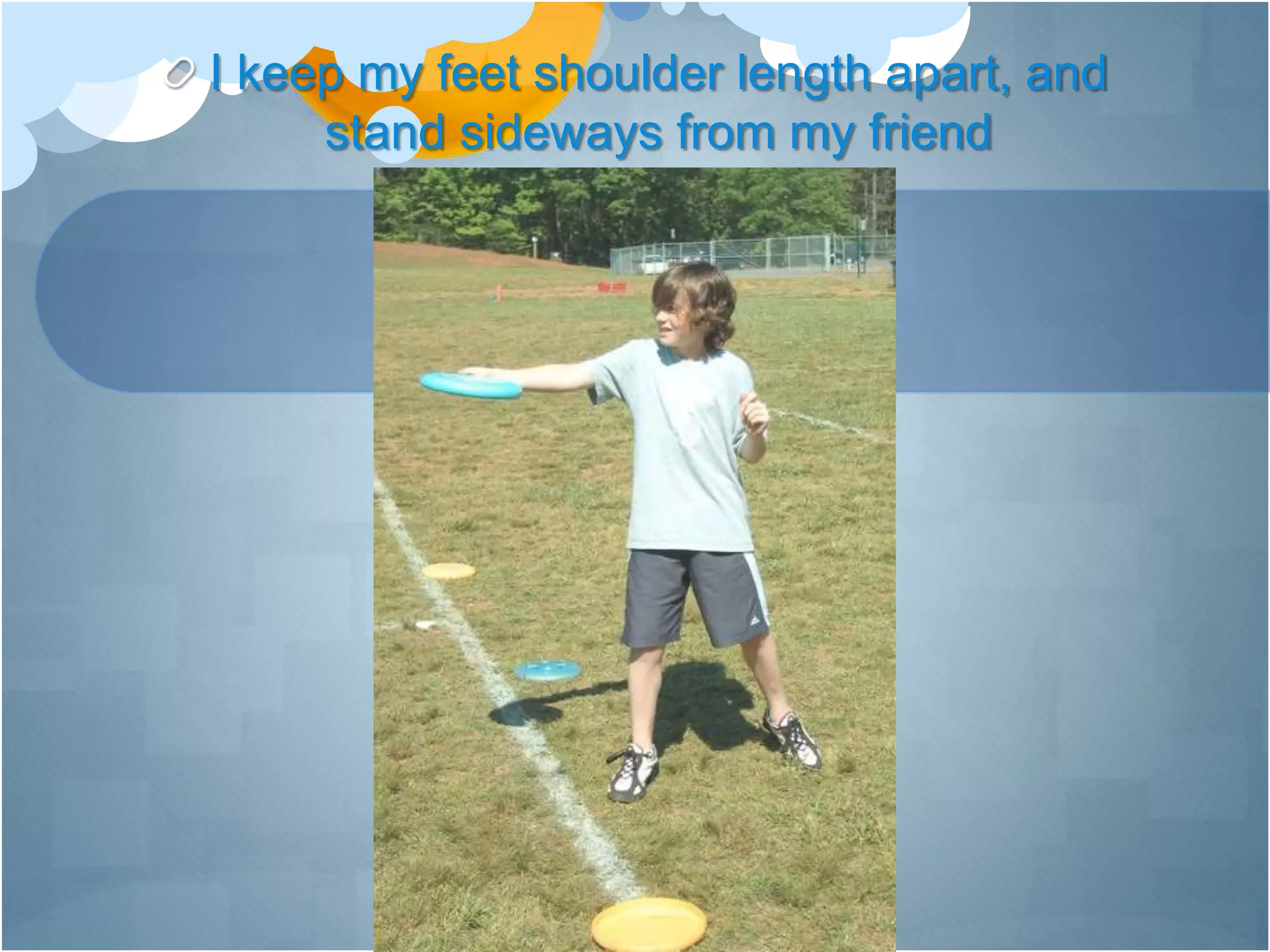 I keep my feet shoulder length apart, and
stand sideways from my friend
 