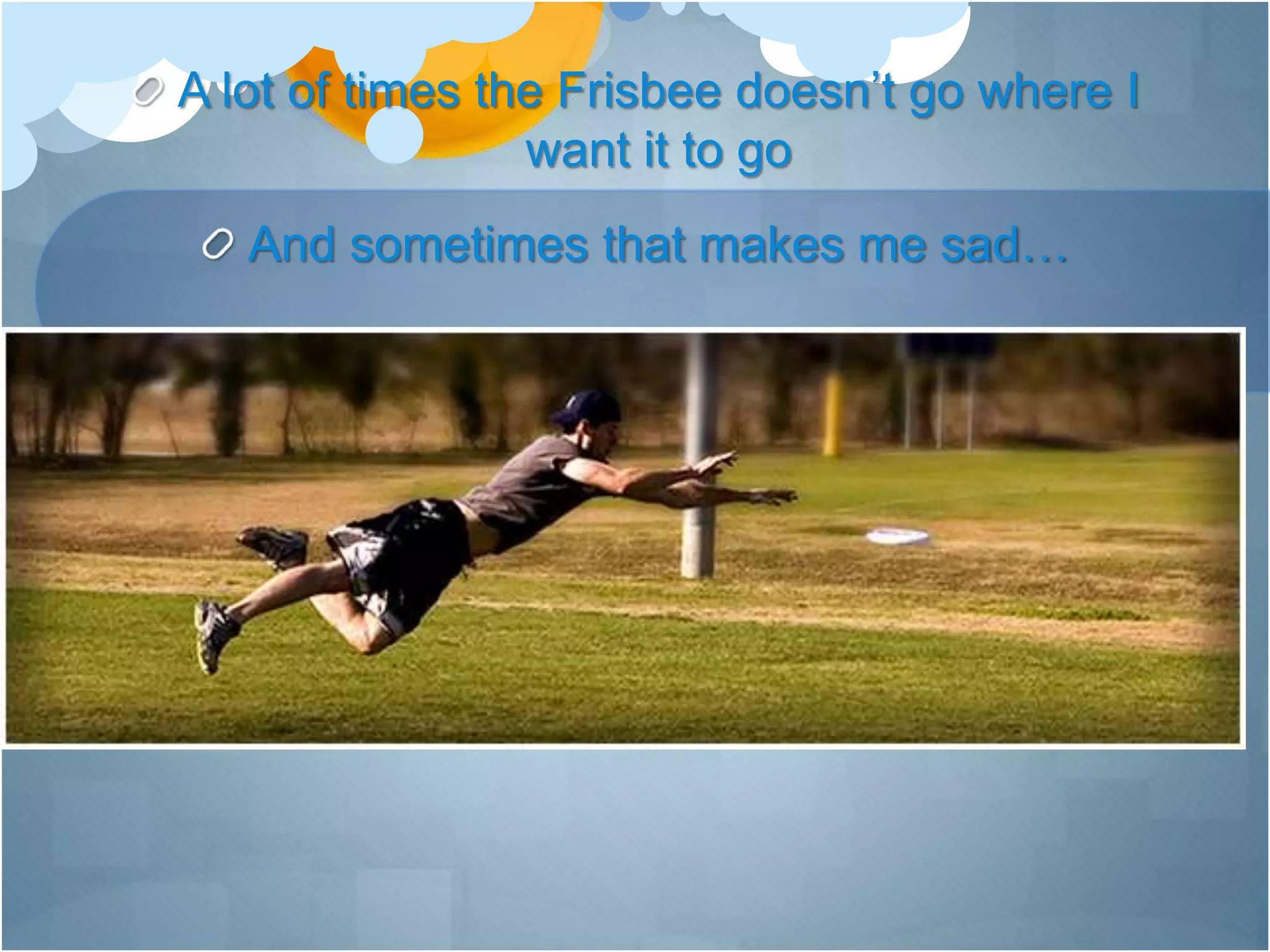 A lot of times the Frisbee doesn’t go where I
want it to go
And sometimes that makes me sad…
 