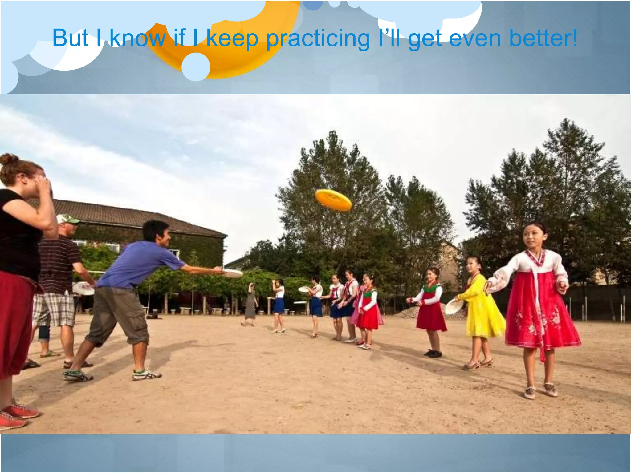 But I know if I keep practicing I’ll get even better!
 