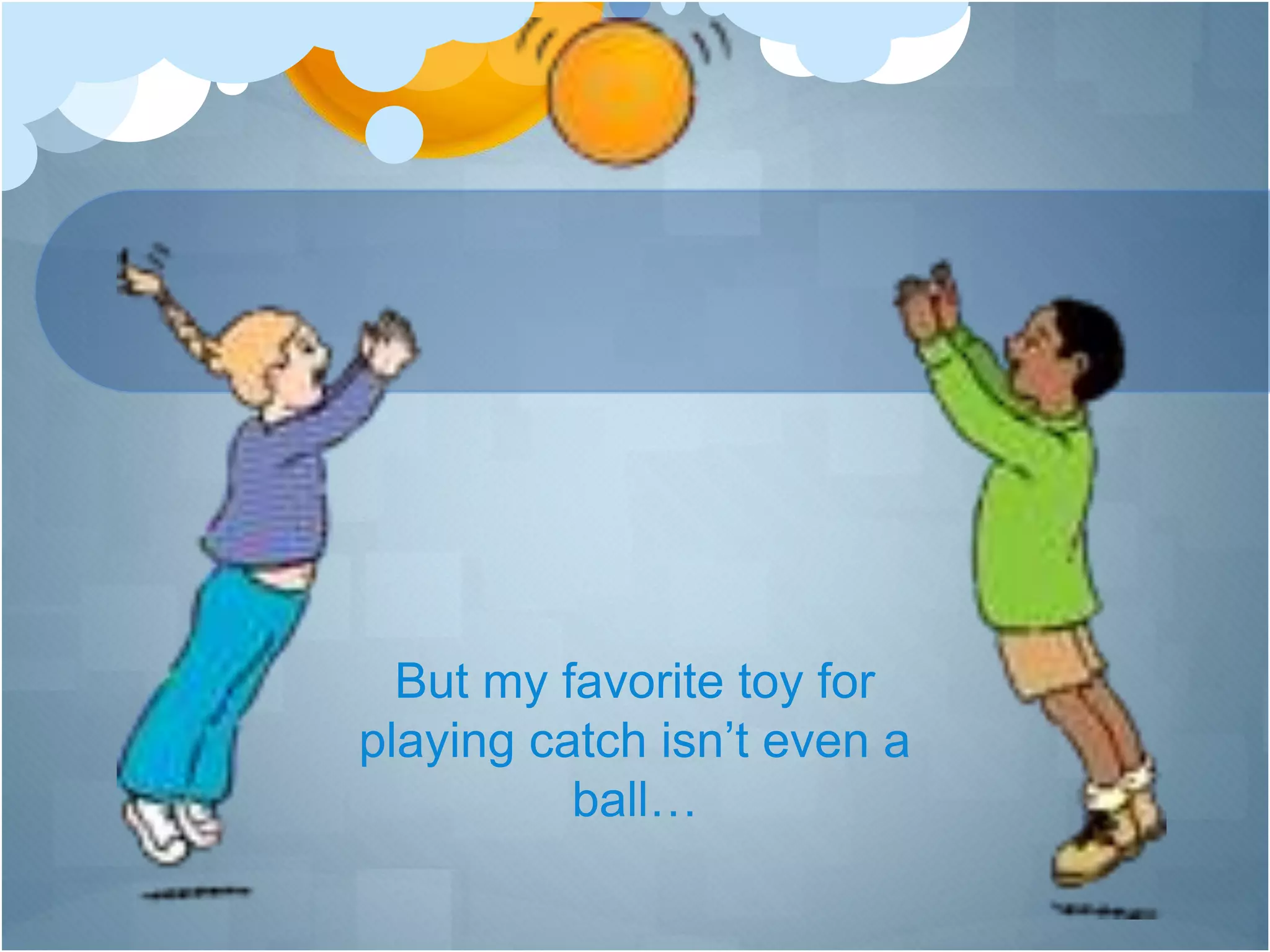 But my favorite toy for
playing catch isn’t even a
ball…
 