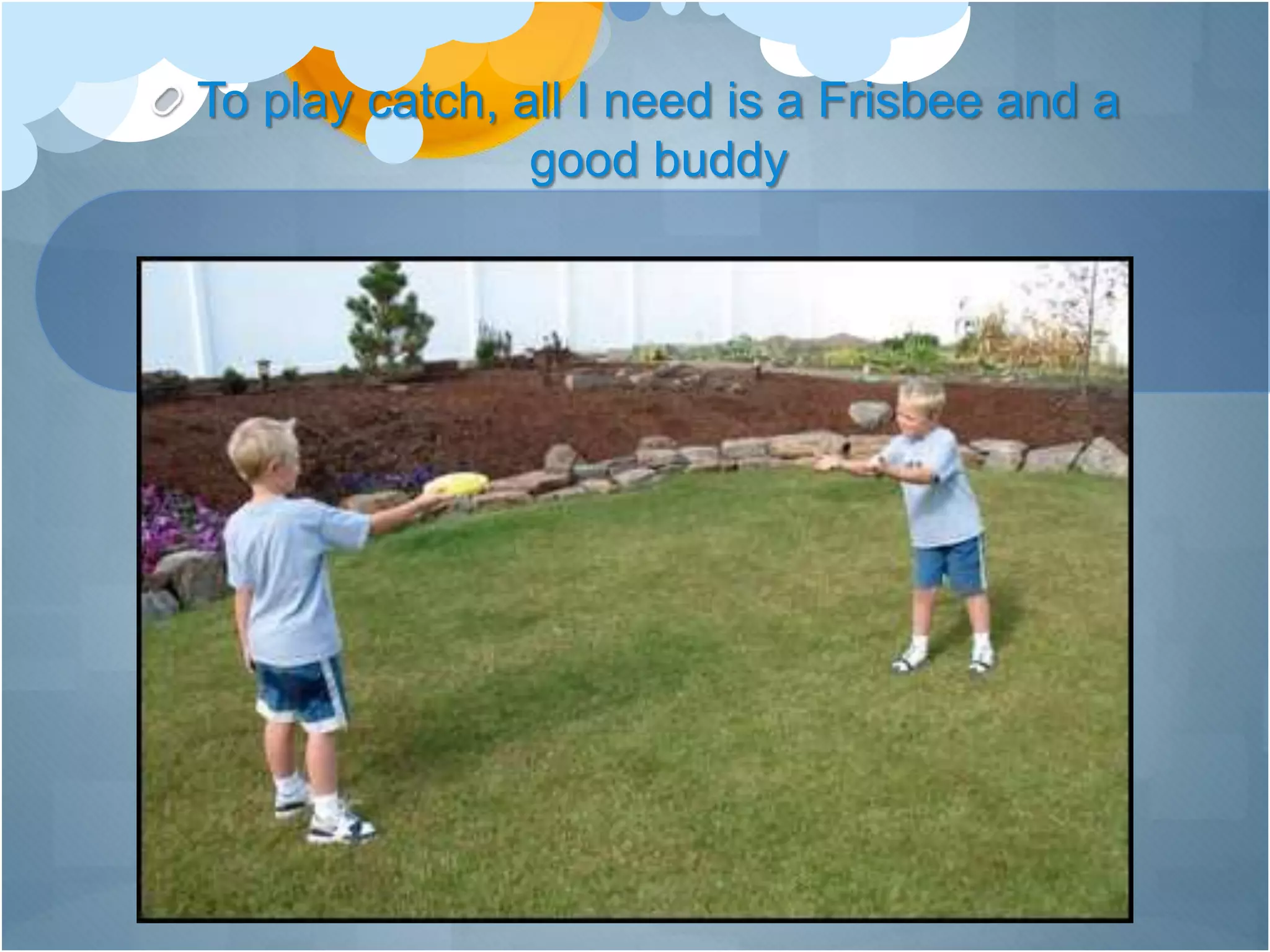 To play catch, all I need is a Frisbee and a
good buddy
 