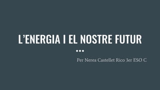 L’ENERGIA I EL NOSTRE FUTUR
Per Nerea Castellet Rico 3er ESO C
 