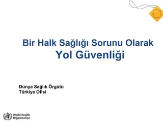 Bir Halk Sağlığı Sorunu Olarak
Yol Güvenliği
Dünya Sağlık Örgütü
Türkiye Ofisi
 