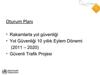 Oturum Planı
• Rakamlarla yol güvenliği
• Yol Güvenliği 10 yıllık Eylem Dönemi
(2011 – 2020)
• Güvenli Trafik Projesi
 