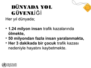 Her yıl dünyada;
• 1.24 milyon insan trafik kazalarında
ölmekte,
• 50 milyondan fazla insan yaralanmakta,
• Her 3 dakikada...