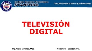 TELEVISIÓN
DIGITAL
Ing. Alexis Miranda, MSc. Riobamba – Ecuador 2021
 